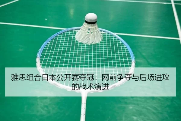雅思组合日本公开赛夺冠：网前争夺与后场进攻的战术演进